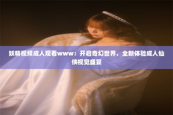 妖精视频成人观看www：开启奇幻世界，全新体验成人仙侠视觉盛宴