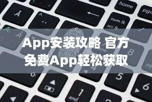 App安装攻略 官方免费App轻松获取 避免诈骗，一键安全下载 v7.9.3下载