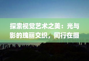 探索视觉艺术之美：光与影的瑰丽交织，同行在摄影人生的创作之旅