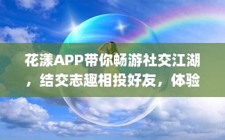 花漾APP带你畅游社交江湖，结交志趣相投好友，体验交友新乐趣 轻松聊天，轻松社交新开始