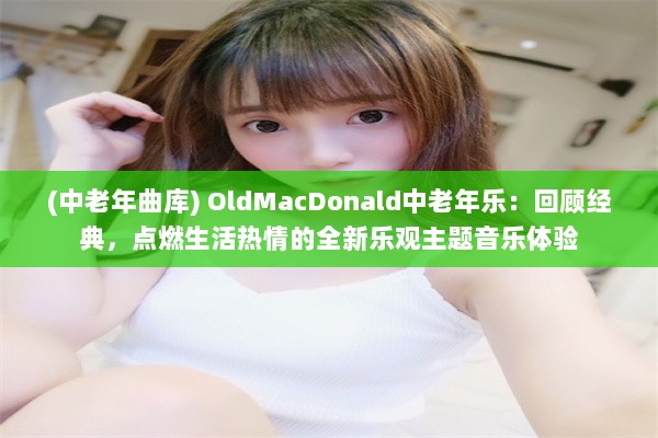 (中老年曲库) OldMacDonald中老年乐：回顾经典，点燃生活热情的全新乐观主题音乐体验