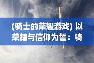 (骑士的荣耀游戏) 以荣耀与信仰为誓：骑士勇士们冒险之路的屠龙誓言