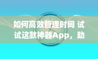 如何高效管理时间 试试这款神器App，助你提升工作效率与日常规划 v1.1.6下载