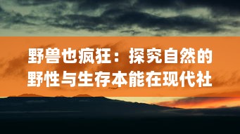 野兽也疯狂：探究自然的野性与生存本能在现代社会的表现及影响