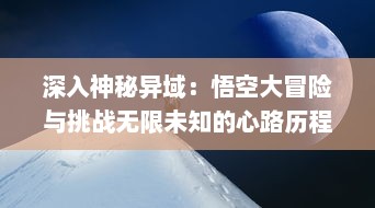 深入神秘异域：悟空大冒险与挑战无限未知的心路历程