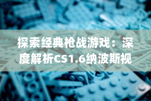 探索经典枪战游戏：深度解析CS1.6纳波斯视频中的技巧与策略