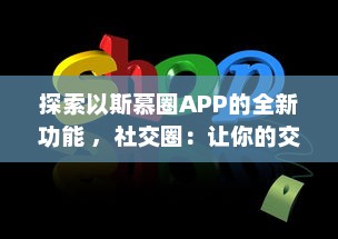 探索以斯慕圈APP的全新功能 ，社交圈：让你的交友网络更广阔，体验独特的互动乐趣