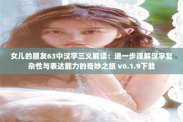 女儿的朋友63中汉字三义解读：进一步理解汉字复杂性与表达能力的奇妙之旅 v6.1.9下载