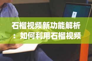 石榴视频新功能解析：如何利用石榴视频提升内容创作效率?探索创意技巧与实用工具! v8.5.5下载