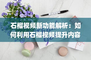 石榴视频新功能解析：如何利用石榴视频提升内容创作效率?探索创意技巧与实用工具! v8.5.5下载