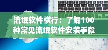 流氓软件横行：了解100种常见流氓软件安装手段及防范策略 v3.7.1下载