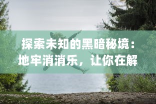 探索未知的黑暗秘境：地牢消消乐，让你在解谜与冒险中体验心跳刺激的乐趣