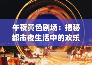 午夜黄色剧场：揭秘都市夜生活中的欢乐与哀愁，寂寞与狂欢的交织