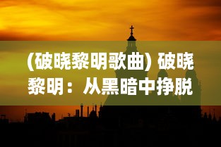 (破晓黎明歌曲) 破晓黎明：从黑暗中挣脱，迎接生命中充满希望与活力的新开始