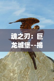 魂之刃：巨龙城堡--揭示古老传说的龙之秘密，决战最终城堡，冒险者的荣耀与挑战