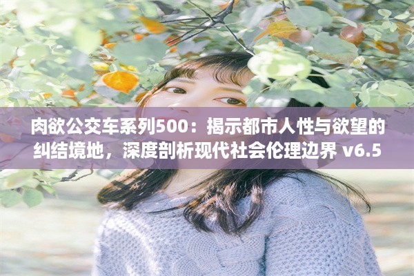 肉欲公交车系列500：揭示都市人性与欲望的纠结境地，深度剖析现代社会伦理边界 v6.5.8下载