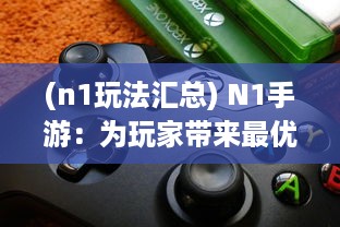 (n1玩法汇总) N1手游：为玩家带来最优质的游戏体验与前沿技术全方位解析