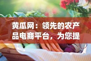 黄瓜网：领先的农产品电商平台，为您提供新鲜的黄瓜及多样化的农产品选择