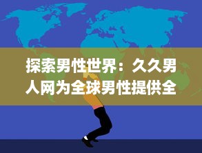 探索男性世界：久久男人网为全球男性提供全面的资讯、生活指南和娱乐内容