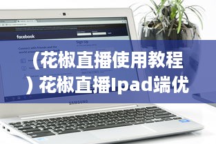 (花椒直播使用教程) 花椒直播Ipad端优化解析：如何提升用户体验和互动性