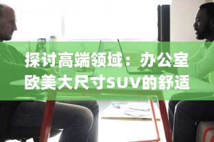 探讨高端领域：办公室欧美大尺寸SUV的舒适性与实用性分析 v2.9.0下载