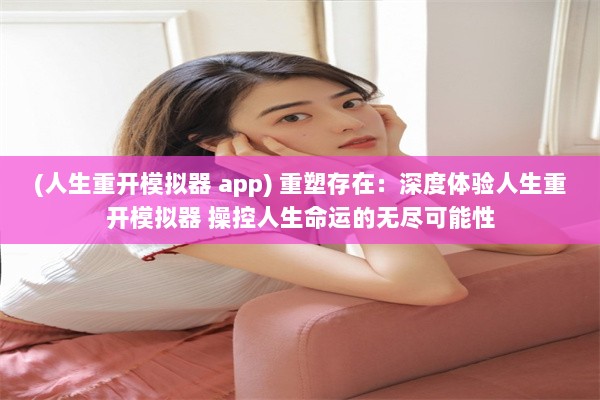 (人生重开模拟器 app) 重塑存在：深度体验人生重开模拟器 操控人生命运的无尽可能性