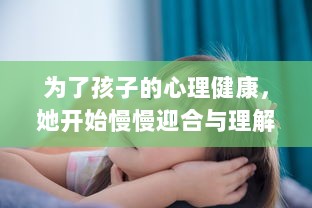 为了孩子的心理健康，她开始慢慢迎合与理解小心孩子的情绪与需要