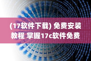 (17软件下载) 免费安装教程 掌握17c软件免费安装技巧，轻松进阶办公高手