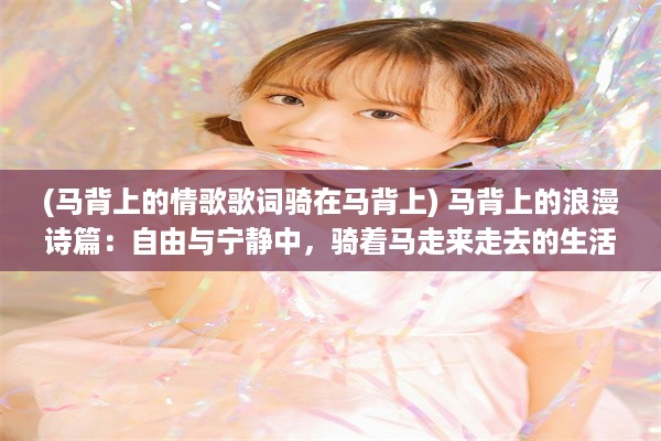 (马背上的情歌歌词骑在马背上) 马背上的浪漫诗篇：自由与宁静中，骑着马走来走去的生活琐碎