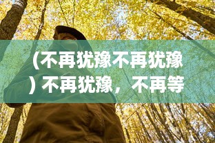 (不再犹豫不再犹豫) 不再犹豫，不再等待，就要干 ，勇往直前实现自我价值的力量