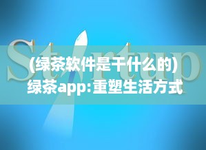 (绿茶软件是干什么的) 绿茶app:重塑生活方式，为你的日常生活添加更多色彩和便利