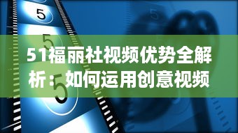 51福丽社视频优势全解析：如何运用创意视频吸引更多观众 详解视频制作与传播技巧 v0.6.3下载