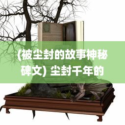 (被尘封的故事神秘碑文) 尘封千年的秘密：探索那些古老神话中被遗忘的劫界世界