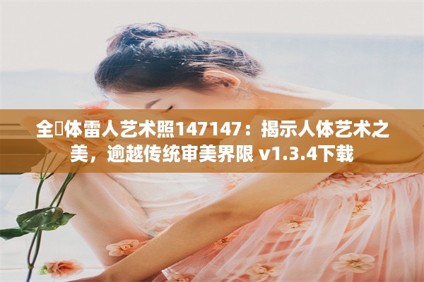 全婐体雷人艺术照147147：揭示人体艺术之美，逾越传统审美界限 v1.3.4下载