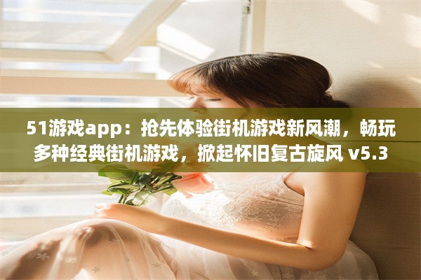 51游戏app：抢先体验街机游戏新风潮，畅玩多种经典街机游戏，掀起怀旧复古旋风 v5.3.2下载