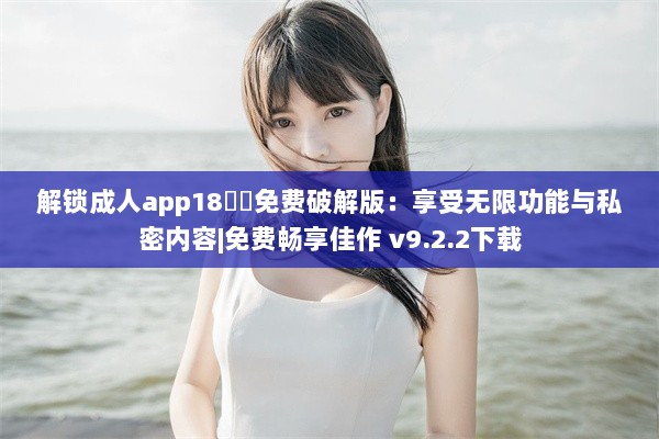 解锁成人app18㊙️免费破解版：享受无限功能与私密内容|免费畅享佳作 v9.2.2下载