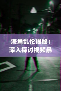 海角乱伦揭秘：深入探讨视频暴露的社会黑暗与心理扭曲，如何影响家庭和谐