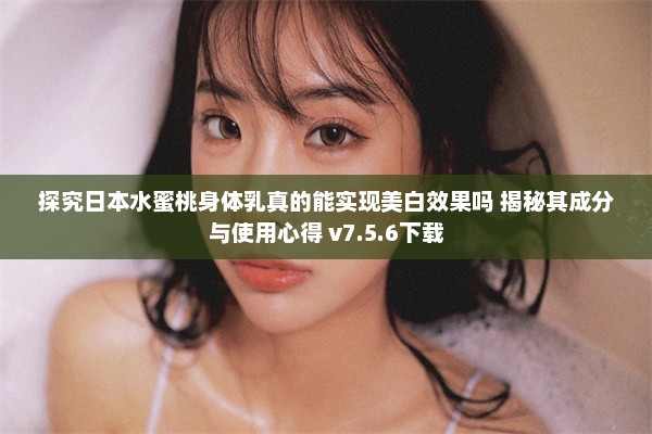 探究日本水蜜桃身体乳真的能实现美白效果吗 揭秘其成分与使用心得 v7.5.6下载