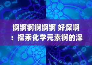 锕锕锕锕锕锕 好深啊：探索化学元素锕的深度魅力及其对现代科学技术贡献的深度影响 v9.1.1下载