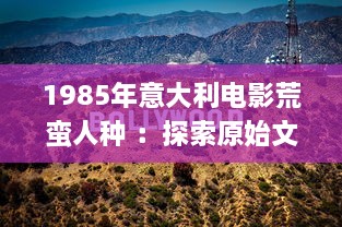 1985年意大利电影荒蛮人种 ：探索原始文化与现代社会的交融与冲突