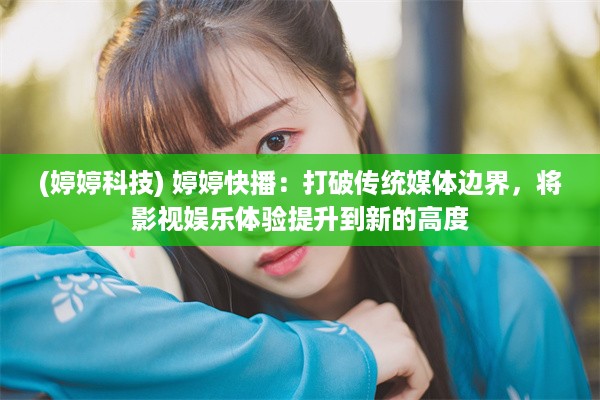 (婷婷科技) 婷婷快播：打破传统媒体边界，将影视娱乐体验提升到新的高度