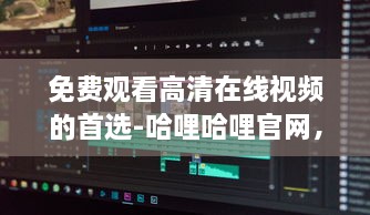 免费观看高清在线视频的首选-哈哩哈哩官网，无广告无会员，体验流畅看片新境界