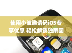 使用小波邀请码iOS专享优惠 轻松解锁独家回馈，一键加入享特权。