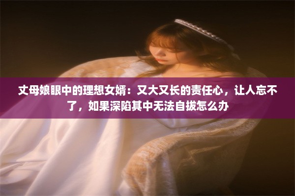 丈母娘眼中的理想女婿：又大又长的责任心，让人忘不了，如果深陷其中无法自拔怎么办