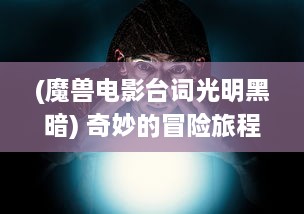 (魔兽电影台词光明黑暗) 奇妙的冒险旅程：魔兽帮帮忙 教你如何在暗黑世界中展现光明