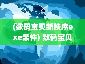 (数码宝贝新秩序exe条件) 数码宝贝新秩序：重新定义数码世界，开启全新未知的冒险之旅