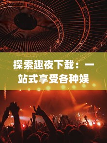 探索趣夜下载：一站式享受各种娱乐资源，打造超级休闲夜晚 v7.3.4下载