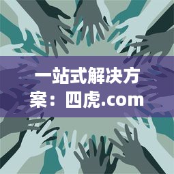 一站式解决方案：四虎.com提供全面的视频资源，让您无忧观看、安全下载