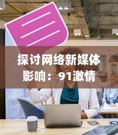 探讨网络新媒体影响：91激情视频的传播现象及对青少年心理影响的深入研究 v0.1.5下载