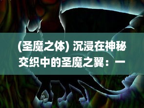 (圣魔之体) 沉浸在神秘交织中的圣魔之翼：一段光明与黑暗交战的史诗冒险